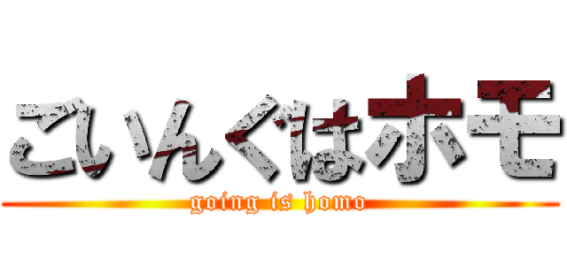 ごいんぐはホモ (going is homo)