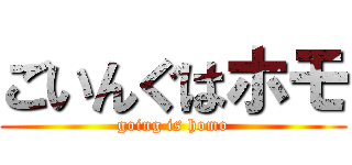 ごいんぐはホモ (going is homo)