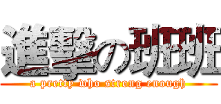 進擊の班班 (a pretty who strong enough)