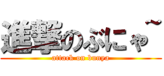 進撃のぶにゃ~ (attack on bunya)
