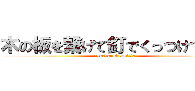 木の板を繋げて釘でくっつけてやつ (yousuruni pentate)