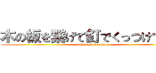 木の板を繋げて釘でくっつけてやつ (yousuruni pentate)