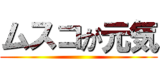 ムスコが元気 ()