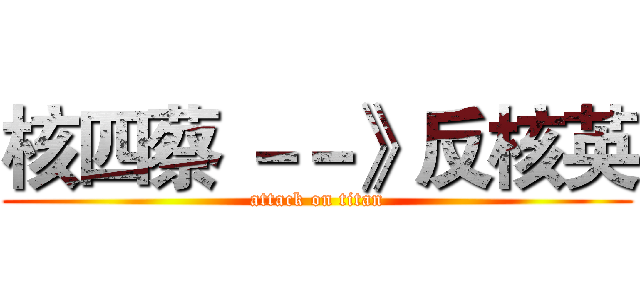 核四蔡 －－》反核英 (attack on titan)