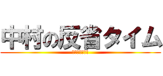 中村の反省タイム (いい加減にしろ)