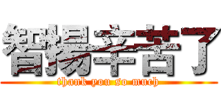 智揚辛苦了 (thank you so much)