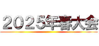 ２０２５年春大会 ()