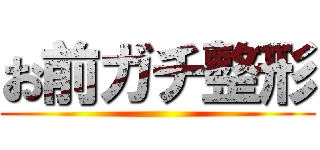 お前ガチ整形 ()