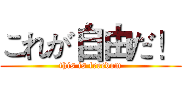 これが自由だ！ (this is freedom)