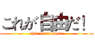 これが自由だ！ (this is freedom)