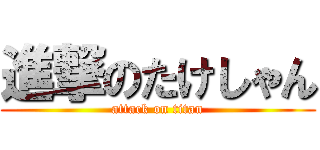 進撃のたけしゃん (attack on titan)