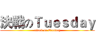 決戰のＴｕｅｓｄａｙ (attack on Tuesday)