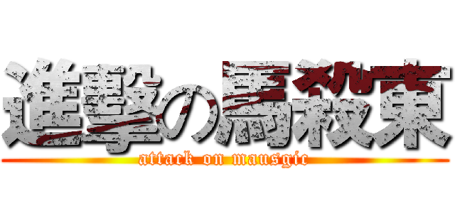 進擊の馬殺東 (attack on mausgic)