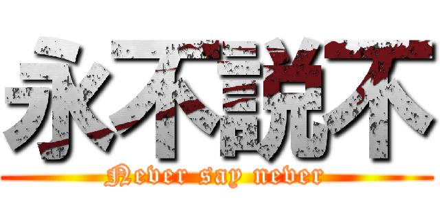 永不説不 (Never say never)