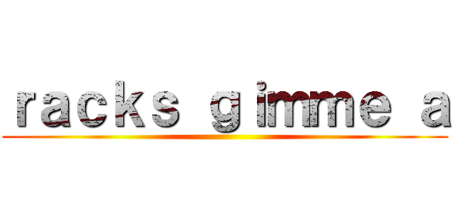 ｒａｃｋｓ ｇｉｍｍｅ ａ ()