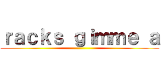 ｒａｃｋｓ ｇｉｍｍｅ ａ ()
