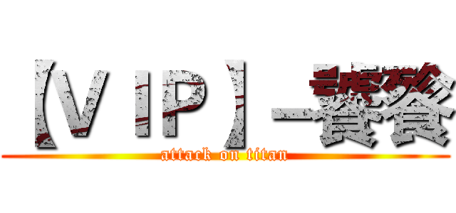 【ＶＩＰ】－饕餮 (attack on titan)