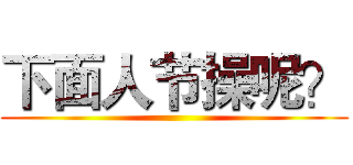 下面人节操呢？ ()