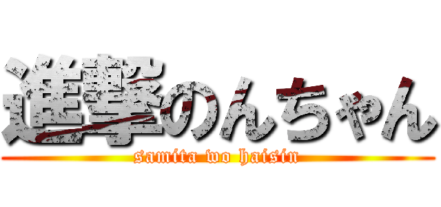 進撃のんちゃん (samita wo haisin)