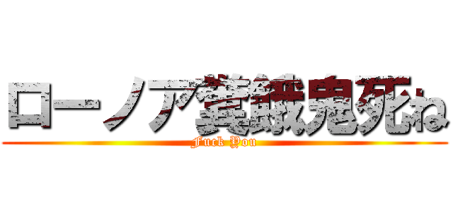 ローノア糞餓鬼死ね (Fuck You)