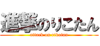 進撃のりこたん (attack on rikotan)