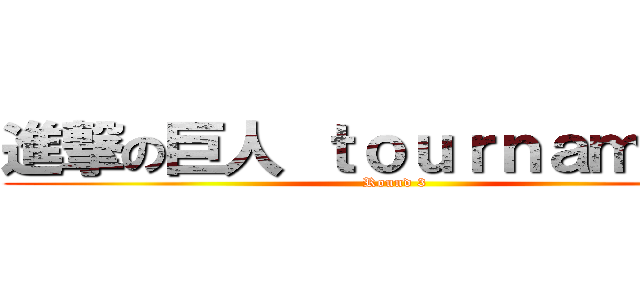 進撃の巨人 ｔｏｕｒｎａｍｅｎｔ ( Round 3)