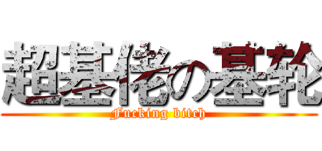 超基佬の基轮 (Fucking bitch)