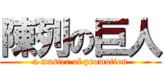 陳列の巨人 (a master of promotion)