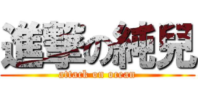 進撃の純兒 (attack on ocean)
