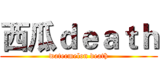 西瓜ｄｅａｔｈ (watermelon death)