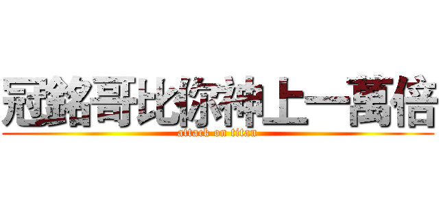 冠銘哥比你神上一萬倍 (attack on titan)