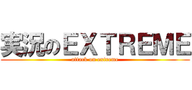 実況のＥＸＴＲＥＭＥ (attack on extreme)