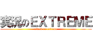実況のＥＸＴＲＥＭＥ (attack on extreme)