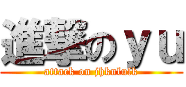 進撃のｙｕ (attack on jhknlulk)