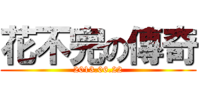 花不完の傳奇 (2013.06.22)
