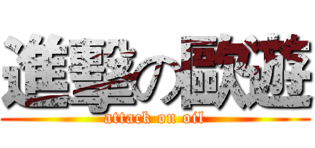 進擊の歐遊 (attack on oil)