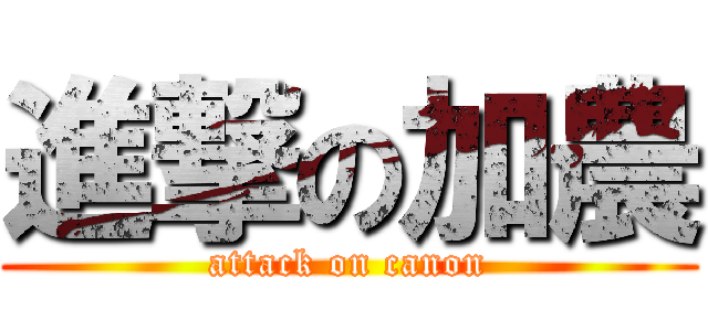 進撃の加農 (attack on canon)