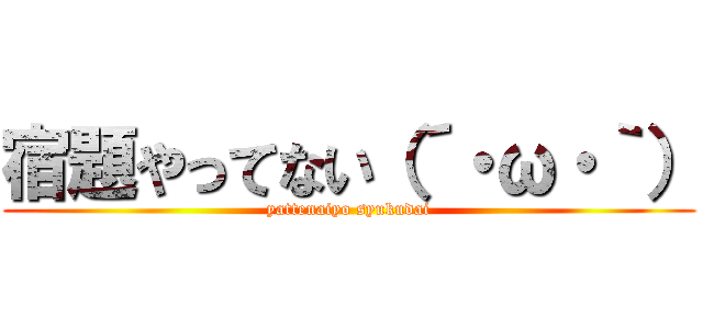 宿題やってない（´・ω・｀） (yattenaiyo syukudai)