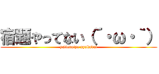 宿題やってない（´・ω・｀） (yattenaiyo syukudai)