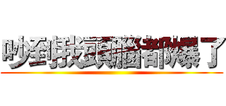 吵到我頭腦都爆了 ()