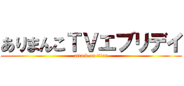 ありまんこＴＶエブリデイ (attack on titan)