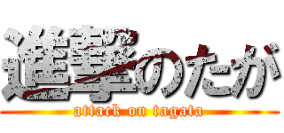 進撃のたが (attack on tagata)