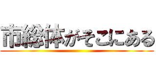 市総体がそこにある ()