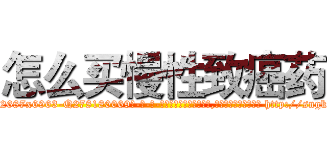 怎么买慢性致癌药 (怎么买慢性致癌药【电-186x2687x6963-Q278180069元-吉-药-业】我们做的是长期生意,靠的是老客户长期支持 http://sngk.net/PMLtpp
)
