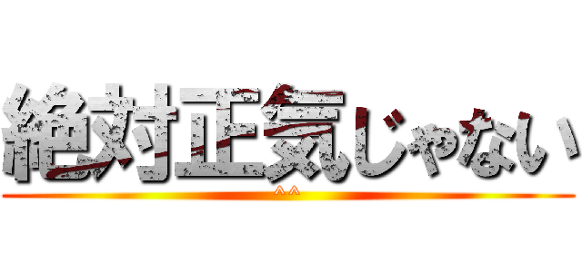 絶対正気じゃない (^^)