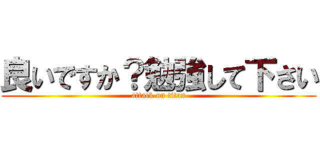 良いですか？勉強して下さい (attack on titan)