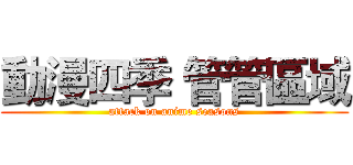 動漫四季 管管區域 (attack on anime seasons)