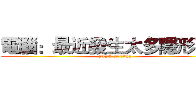 電腦：最近發生太多隱形事件 (attack on titan)