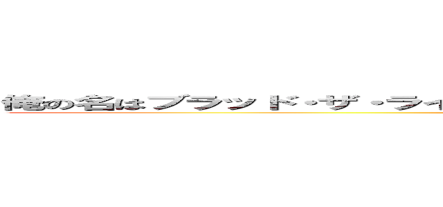 俺の名はブラッド・ザ・ラインハルト・ハイリッシュ・エルヴィン・ブルグンド (Orz)