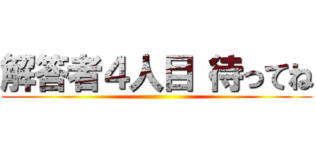 解答者４人目 待ってね ()